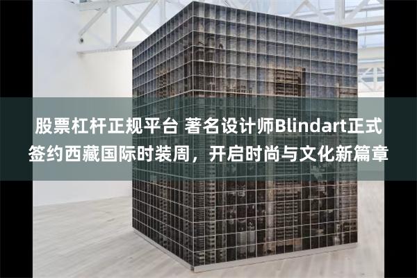 股票杠杆正规平台 著名设计师Blindart正式签约西藏国际时装周，开启时尚与文化新篇章