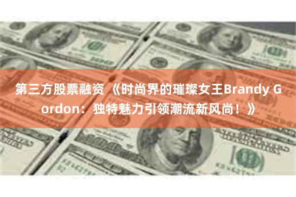 第三方股票融资 《时尚界的璀璨女王Brandy Gordon：独特魅力引领潮流新风尚！》