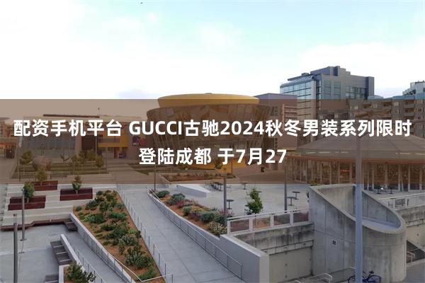 配资手机平台 GUCCI古驰2024秋冬男装系列限时登陆成都 于7月27