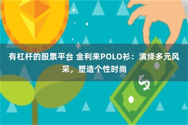 有杠杆的股票平台 金利来POLO衫：演绎多元风采，塑造个性时尚