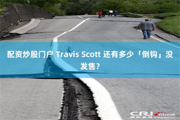 配资炒股门户 Travis Scott 还有多少「倒钩」没发售？