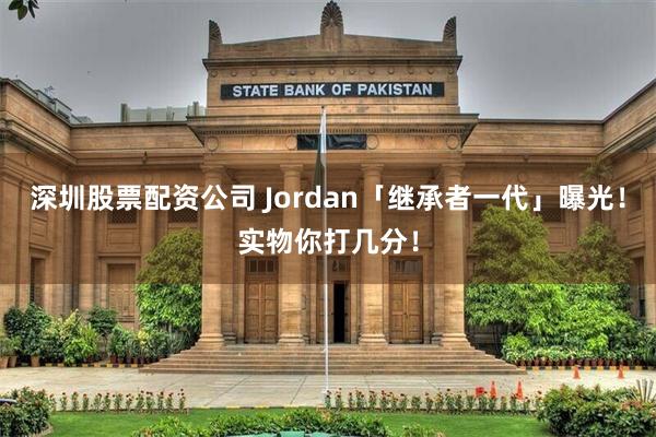 深圳股票配资公司 Jordan「继承者一代」曝光！实物你打几分！