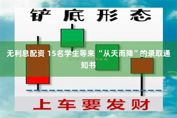 无利息配资 15名学生等来 “从天而降”的录取通知书