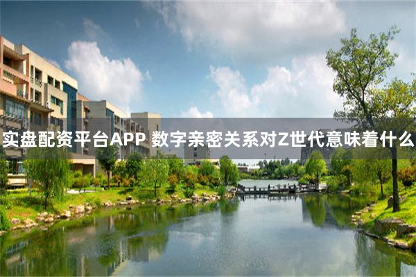 实盘配资平台APP 数字亲密关系对Z世代意味着什么