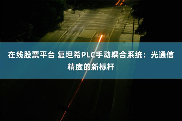 在线股票平台 复坦希PLC手动耦合系统：光通信精度的新标杆