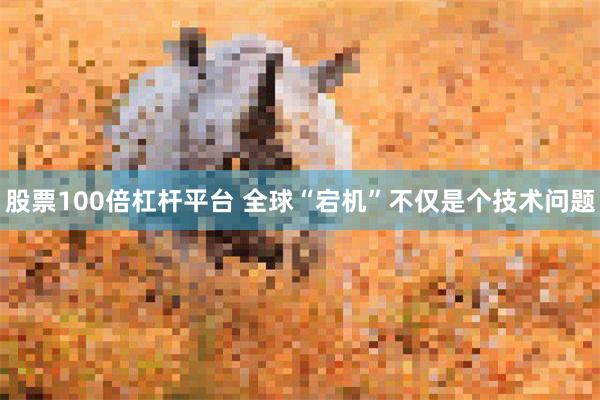 股票100倍杠杆平台 全球“宕机”不仅是个技术问题