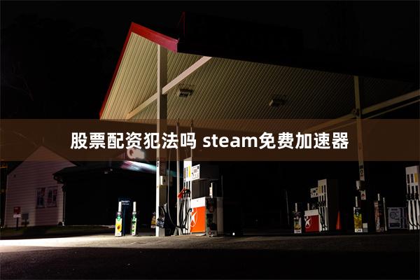 股票配资犯法吗 steam免费加速器