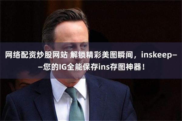 网络配资炒股网站 解锁精彩美图瞬间，inskeep——您的IG全能保存ins存图神器！