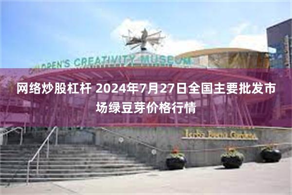 网络炒股杠杆 2024年7月27日全国主要批发市场绿豆芽价格行情