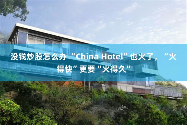 没钱炒股怎么办 “China Hotel”也火了，“火得快”更要“火得久”