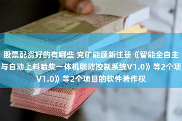 股票配资好的有哪些 兖矿能源新注册《智能全自主喷浆作业机器人与自动上料喷浆一体机联动控制系统V1.0》等2个项目的软件著作权