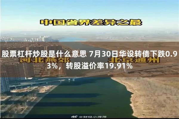 股票杠杆炒股是什么意思 7月30日华设转债下跌0.93%，转股溢价率19.91%