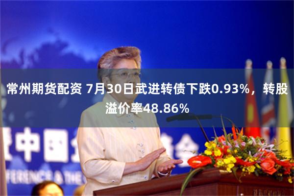 常州期货配资 7月30日武进转债下跌0.93%，转股溢价率48.86%