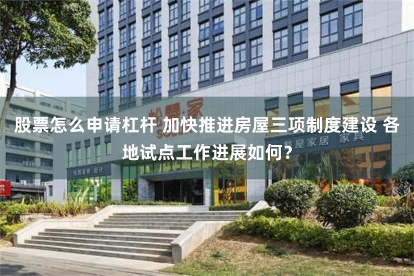 股票怎么申请杠杆 加快推进房屋三项制度建设 各地试点工作进展如何？