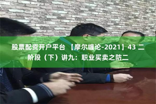 股票配资开户平台 【摩尔缠论-2021】43 二阶段（下）讲九：职业买卖之防二