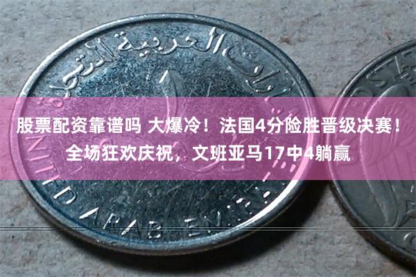 股票配资靠谱吗 大爆冷！法国4分险胜晋级决赛！全场狂欢庆祝，文班亚马17中4躺赢