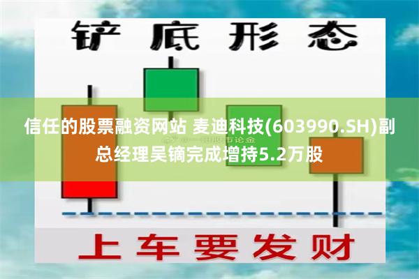 信任的股票融资网站 麦迪科技(603990.SH)副总经理吴镝完成增持5.2万股