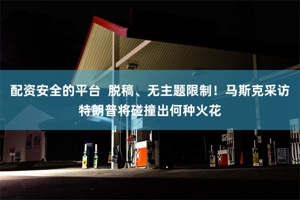 配资安全的平台  脱稿、无主题限制！马斯克采访特朗普将碰撞出何种火花