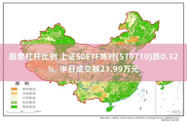 股票杠杆比例 上证50ETF博时(510710)跌0.32%, 半日成交额21.99万元