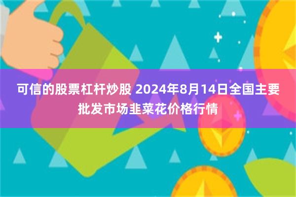 可信的股票杠杆炒股 2024年8月14日全国主要批发市场韭菜花价格行情