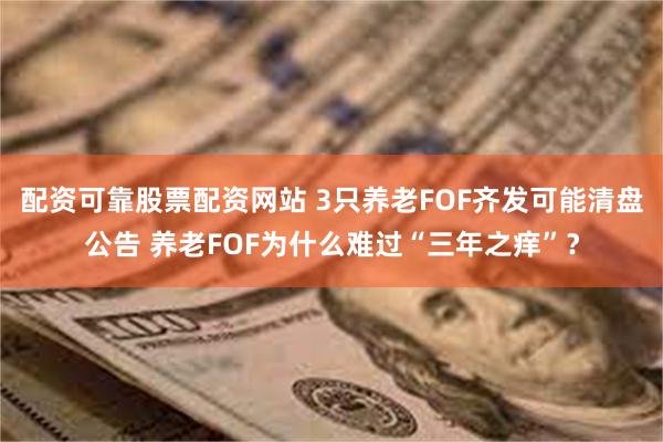 配资可靠股票配资网站 3只养老FOF齐发可能清盘公告 养老FOF为什么难过“三年之痒”？