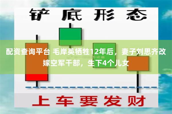 配资查询平台 毛岸英牺牲12年后，妻子刘思齐改嫁空军干部，生下4个儿女