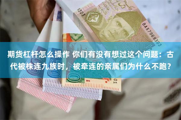 期货杠杆怎么操作 你们有没有想过这个问题：古代被株连九族时，被牵连的亲属们为什么不跑？