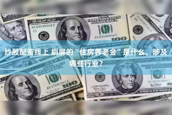 炒股配资线上 刷屏的“住房养老金”是什么，涉及哪些行业？