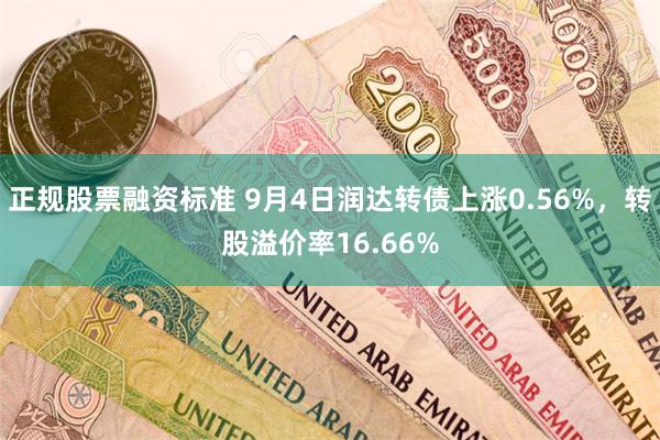 正规股票融资标准 9月4日润达转债上涨0.56%，转股溢价率16.66%