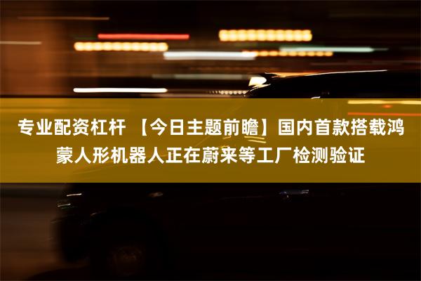 专业配资杠杆 【今日主题前瞻】国内首款搭载鸿蒙人形机器人正在蔚来等工厂检测验证