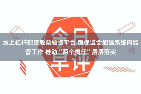 线上杠杆配资股票融资平台 银保监会加强系统内监督工作 推动“两个责任”层层落实