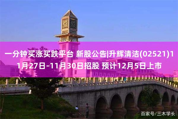 一分钟买涨买跌平台 新股公告|升辉清洁(02521)11月27日-11月30日招股 预计12月5日上市