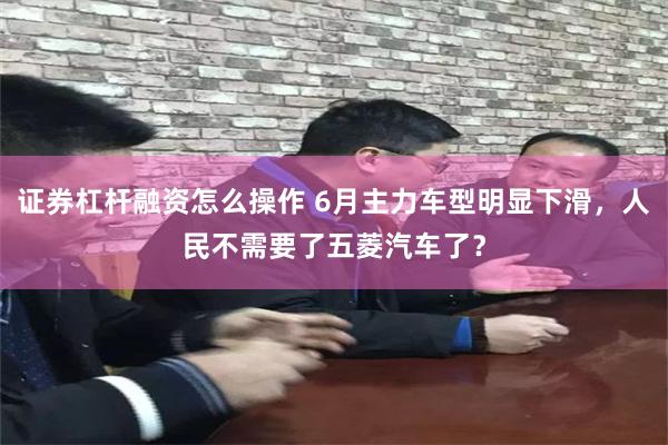 证券杠杆融资怎么操作 6月主力车型明显下滑，人民不需要了五菱汽车了？