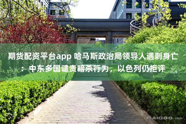 期货配资平台app 哈马斯政治局领导人遇刺身亡：中东多国谴责暗杀行为，以色列仍拒评