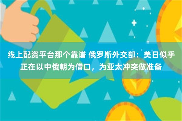 线上配资平台那个靠谱 俄罗斯外交部：美日似乎正在以中俄朝为借口，为亚太冲突做准备