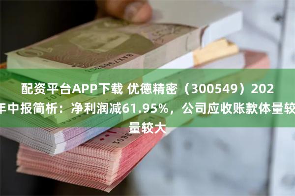 配资平台APP下载 优德精密（300549）2024年中报简析：净利润减61.95%，公司应收账款体量较大