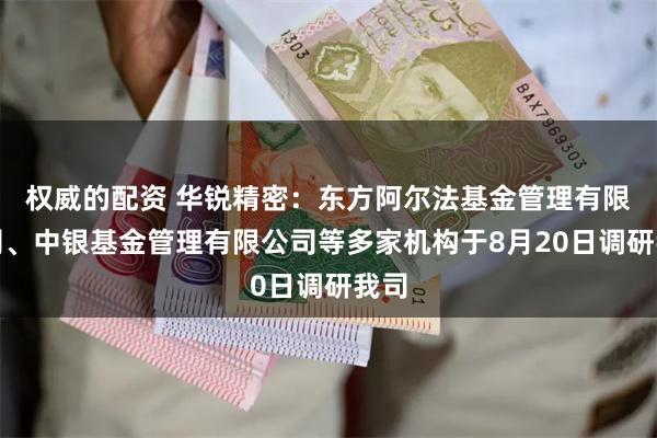 权威的配资 华锐精密：东方阿尔法基金管理有限公司、中银基金管理有限公司等多家机构于8月20日调研我司