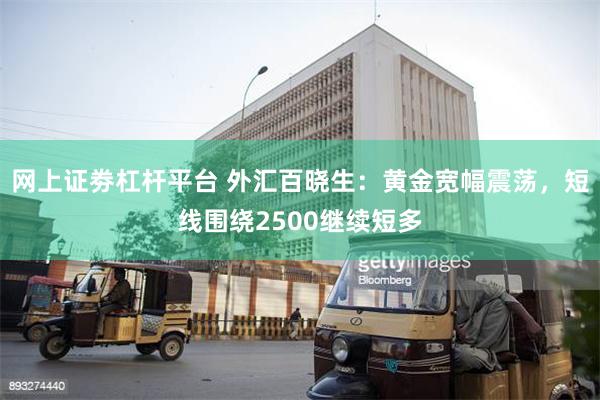 网上证劵杠杆平台 外汇百晓生：黄金宽幅震荡，短线围绕2500继续短多