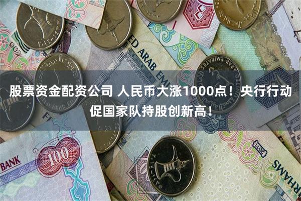 股票资金配资公司 人民币大涨1000点！央行行动促国家队持股创新高！