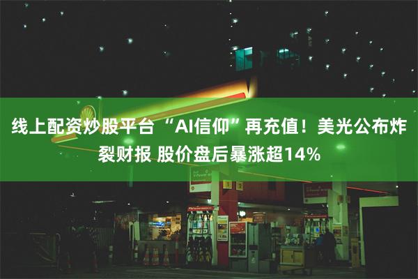 线上配资炒股平台 “AI信仰”再充值！美光公布炸裂财报 股价盘后暴涨超14%