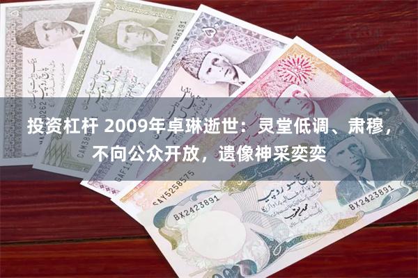 投资杠杆 2009年卓琳逝世：灵堂低调、肃穆，不向公众开放，遗像神采奕奕