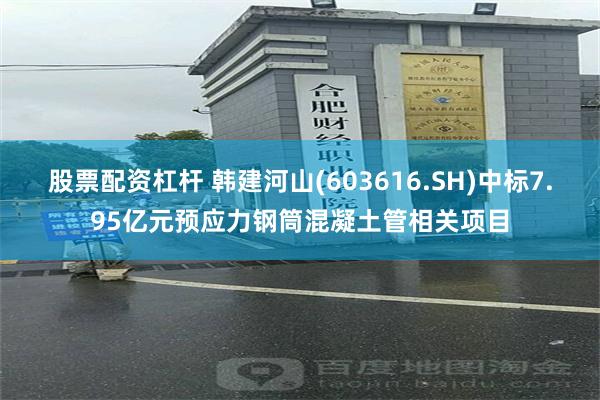 股票配资杠杆 韩建河山(603616.SH)中标7.95亿元预应力钢筒混凝土管相关项目