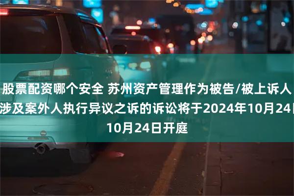 股票配资哪个安全 苏州资产管理作为被告/被上诉人的1起涉及案外人执行异议之诉的诉讼将于2024年10月24日开庭