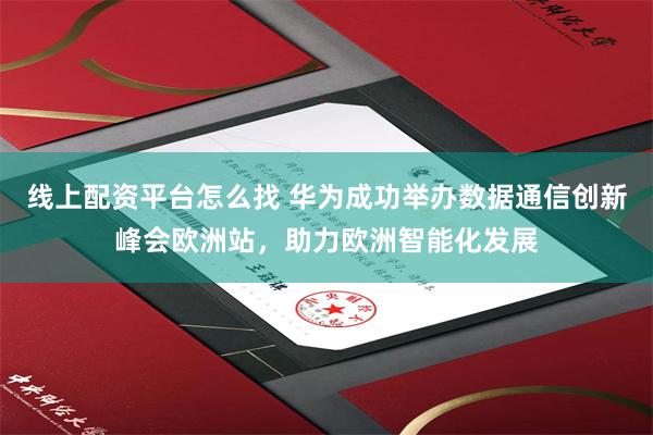 线上配资平台怎么找 华为成功举办数据通信创新峰会欧洲站，助力欧洲智能化发展