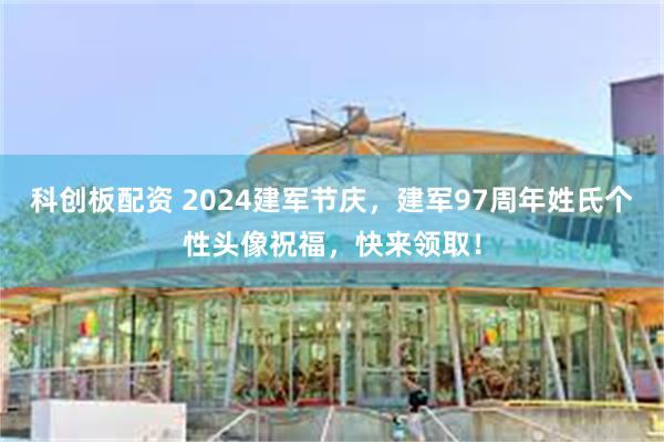 科创板配资 2024建军节庆，建军97周年姓氏个性头像祝福，快来领取！