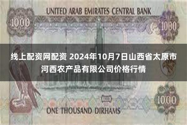 线上配资网配资 2024年10月7日山西省太原市河西农产品有限公司价格行情