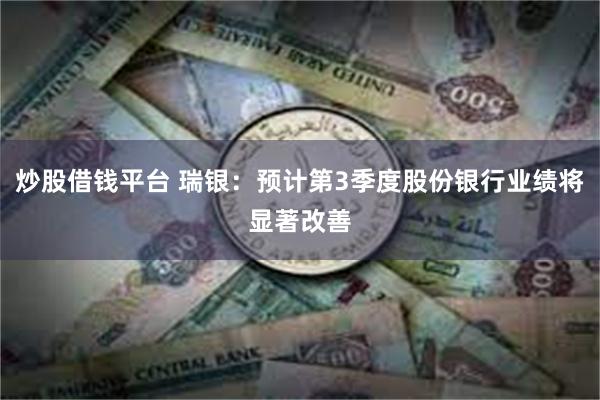 炒股借钱平台 瑞银：预计第3季度股份银行业绩将显著改善