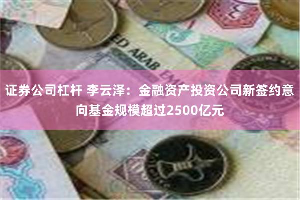 证券公司杠杆 李云泽：金融资产投资公司新签约意向基金规模超过2500亿元