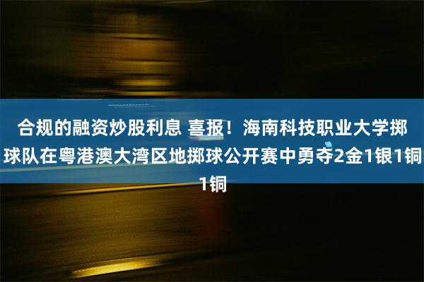 合规的融资炒股利息 喜报！海南科技职业大学掷球队在粤港澳大湾区地掷球公开赛中勇夺2金1银1铜