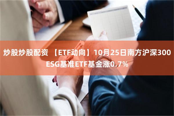 炒股炒股配资 【ETF动向】10月25日南方沪深300ESG基准ETF基金涨0.7%